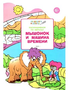Раскрашиваем по образцу. Мышонок и машина времени. Развивающее пособие для детей 6–7 лет Раскрашиваем по образцу. Мышонок и машина времени. Развивающее пособие для детей 6–7 лет
