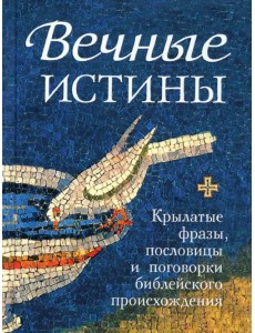 Вечные истины. Крылатые фразы, пословицы и поговорки библейского происхождения