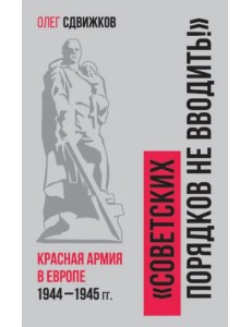 Советских порядков не вводить. Красная Армия в Европе 1941—1945