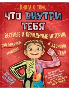 Книга о том, что внутри тебя. Веселые и правдивые истории про болячки, микробы и здоровое тело