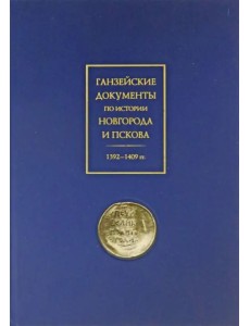 Ганзейские документы по истории Новгорода и Пскова. 1392–1409 гг. Ганзейские документы по истории Новгорода и Пскова. 1392–1409 гг.