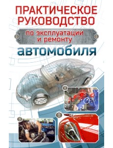 Практическое руководство по эксплуатации и ремонту автомобиля Практическое руководство по эксплуатации и ремонту автомобиля