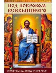 Под покровом Всевышнего. Молитвы на всякую потребу Под покровом Всевышнего. Молитвы на всякую потребу