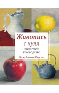Живопись с нуля. Пошаговое руководство