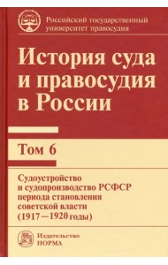 История суда и правосудия в России. Том 6. Судоустройство и судопроизводство в РСФСР (1917-20 годы)