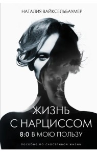 Жизнь с нарциссом. 8:0 в мою пользу. Пособие по счастливой жизни