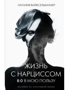 Жизнь с нарциссом. 8:0 в мою пользу. Пособие по счастливой жизни Жизнь с нарциссом. 8:0 в мою пользу. Пособие по счастливой жизни