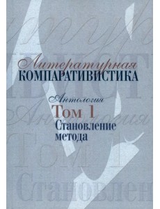 Литературная компаративистика. Антология. Том 1. Становление метода Литературная компаративистика. Антология. Том 1. Становление метода