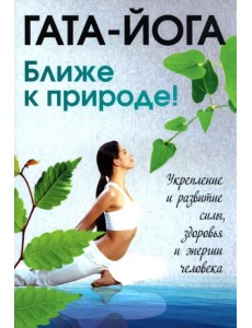 Гата-йога. Ближе к природе! Укрепление и развитие силы, здоровья и энергии человека