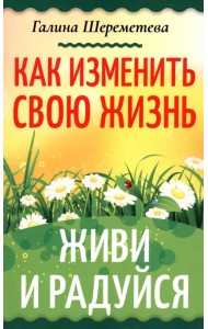 Как изменить свою жизнь. Живи и радуйся