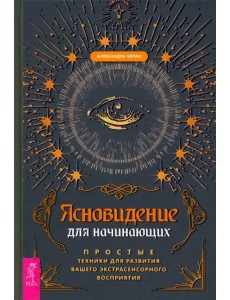 Ясновидение для начинающих. Простые техники для развития вашего экстрасенсорного восприятия