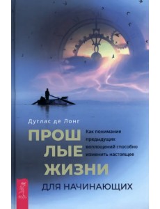 Прошлые жизни для начинающих. Как понимание предыдущих воплощений способно изменить настоящее