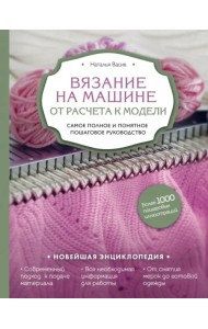 Вязание на машине. От расчета к модели. Самое полное и понятное пошаговое руководство. Новейшая энц.