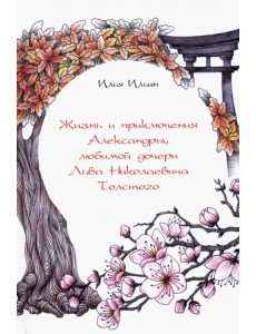 Жизнь и приключения Александры, любимой дочери Льва Николаевича Толстого Жизнь и приключения Александры, любимой дочери Льва Николаевича Толстого