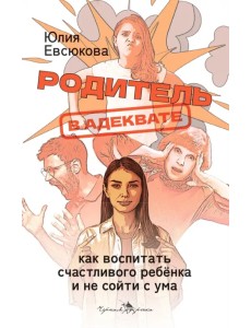 Родитель в адеквате. Как воспитать счастливого ребенка