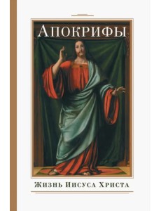 Апокрифы. Жизнь Иисуса Христа Апокрифы. Жизнь Иисуса Христа