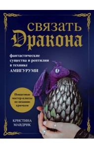 Связать дракона. Фантастические существа и рептилии в технике амигуруми