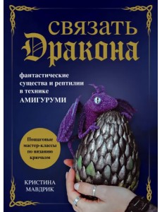 Связать дракона. Фантастические существа и рептилии в технике амигуруми Связать дракона. Фантастические существа и рептилии в технике амигуруми