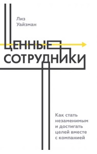 Ценные сотрудники. Как стать незаменимым и достигать целей вместе с компанией