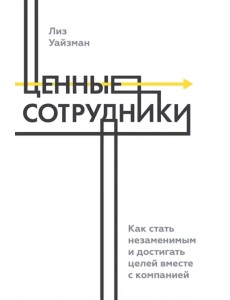 Ценные сотрудники. Как стать незаменимым и достигать целей вместе с компанией