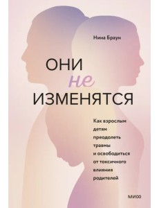 Они не изменятся. Как взрослым детям преодолеть травмы и освободиться от токсичного влияния