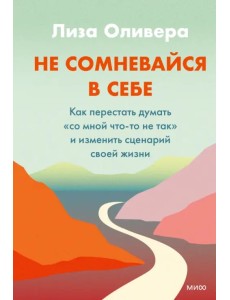 Не сомневайтесь в себе. Как перестать думать «со мной что-то не так» и изменить сценарий своей жизни