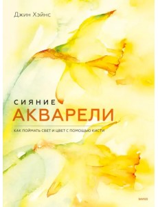 Сияние акварели. Как поймать свет и цвет с помощью кисти Сияние акварели. Как поймать свет и цвет с помощью кисти