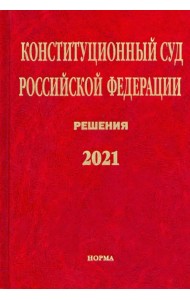 Конституционный Суд РФ. Решения. 2021. Сборник документов