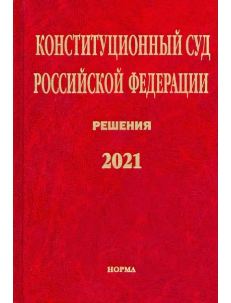 Конституционный Суд РФ. Решения. 2021. Сборник документов