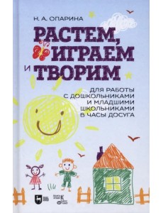 Растем, играем и творим. Для работы с дошкольниками и младшими школьниками в часы досуга. Учебно-мет