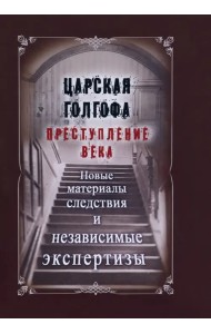 Царская Голгофа. Преступление века. Новые материалы и следствия и независимые экспертизы