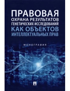 Правовая охрана результатов генетических исследований как объектов интеллектуальных прав. Монография