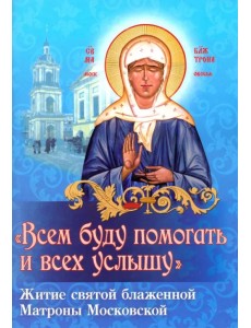 Всем буду помогать и всех услышу. Житие святой блаженной старицы Матроны Московской