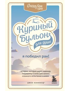 Куриный бульон для души. Я победил рак! Истории, которые дарят надежду, поддержку и силы Куриный бульон для души. Я победил рак! Истории, которые дарят надежду, поддержку и силы