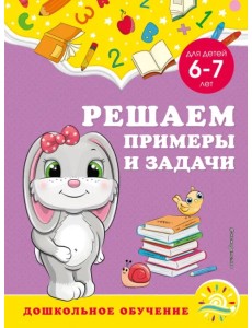 Решаем примеры и задачи. Для детей 6-7 лет