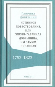 Истинное повествование, или Жизнь Гавриила Добрынина им самим написанная. 1752-1823