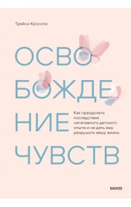 Освобождение чувств. Как преодолеть последствия негативного детского опыта