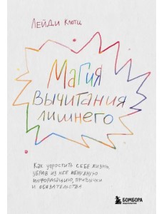 Магия вычитания лишнего. Как упростить себе жизнь, убрав из нее ненужную информацию, привычки и обязательства Магия вычитания лишнего. Как упростить себе жизнь, убрав из нее ненужную информацию, привычки и обязательства