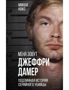 Меня зовут Джеффри Дамер. Подлинная история серийного убийцы