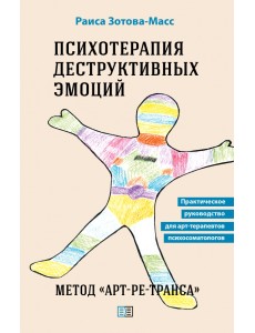 Психотерапия деструктивных эмоций. Метод «Арт-ре-транса». Практическое руководство