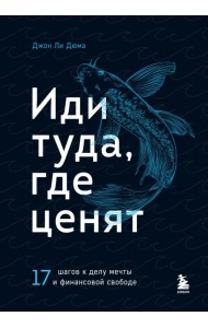 Иди туда, где ценят. Найди свое дело и стань в нем незаменимым. 17 шагов к работе мечты и финансовой свободе