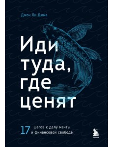 Иди туда, где ценят. Найди свое дело и стань в нем незаменимым. 17 шагов к работе мечты и финансовой свободе