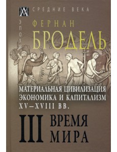 Материальная цивилизация, экономика и капитализм, XV-XVIII вв. Том 3. Время мира Материальная цивилизация, экономика и капитализм, XV-XVIII вв. Том 3. Время мира