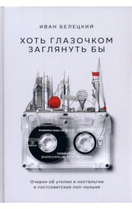 Хоть глазочком заглянуть бы. Очерки об утопии и ностальгии в постсоветской поп-музыке