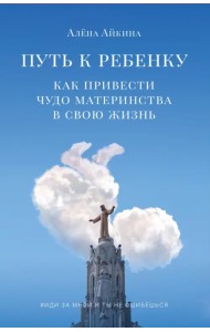 Путь к ребенку. Как привести чудо материнства в свою жизнь