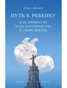 Путь к ребенку. Как привести чудо материнства в свою жизнь