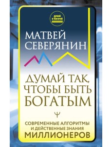 Думай так, чтобы быть богатым. Современные алгоритмы и действенные знания миллионеров Думай так, чтобы быть богатым. Современные алгоритмы и действенные знания миллионеров