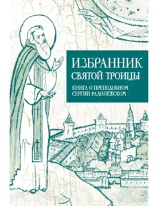 Избранник святой Троицы. Книга о преподобном Сергии Радонежском