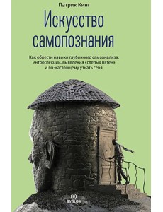 Искусство самопознания. Как обрести навыки глубинного самоанализа, интроспекции