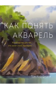 Как понять акварель. Руководство для тех, кто хочет стать мастером